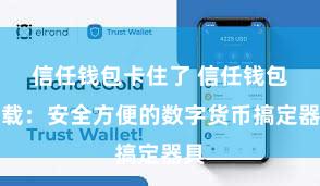 信任钱包卡住了 信任钱包下载：安全方便的数字货币搞定器具